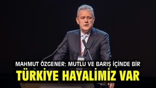 Mahmut Özgener: Mutlu ve barış içinde bir Türkiye hayalimiz var