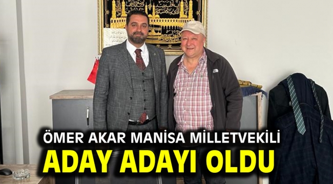 Ömer Akar Manisa Milletvekili Aday Adayı oldu