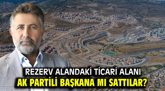 Rezerv alandaki ticari alanı AK Partili başkana mı sattılar?