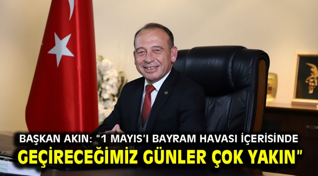 Başkan Akın: "1 Mayıs'ı bayram havası içerisinde geçireceğimiz günler çok yakın"