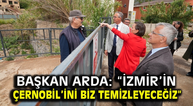 Başkan Arda: "İzmir'in Çernobil'ini biz temizleyeceğiz"