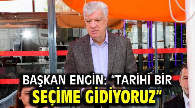 BAŞKAN ENGİN: "TARİHİ BİR SEÇİME GİDİYORUZ"