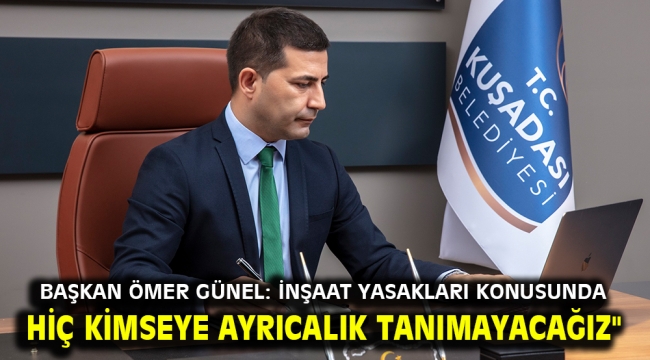 Başkan Ömer Günel: inşaat yasakları konusunda hiç kimseye ayrıcalık tanımayacağız"