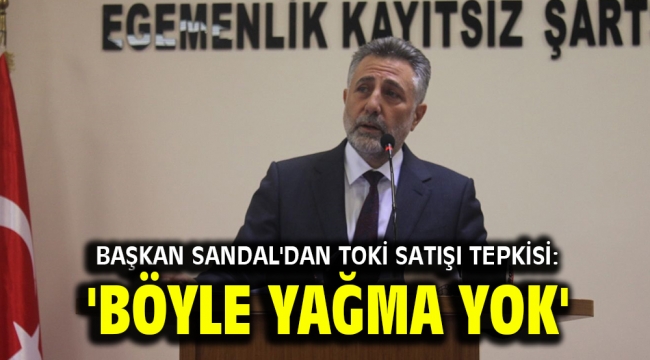 Başkan Sandal'dan TOKİ satışı tepkisi: 'Böyle yağma yok'