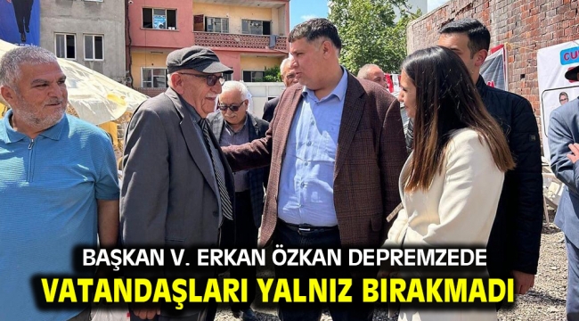 Başkan V. Erkan Özkan Depremzede vatandaşları yalnız bırakmadı