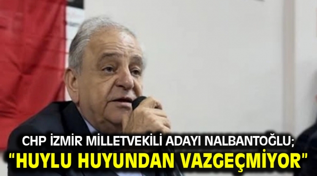 CHP İzmir Milletvekili Adayı Nalbantoğlu; "Huylu huyundan vazgeçmiyor"