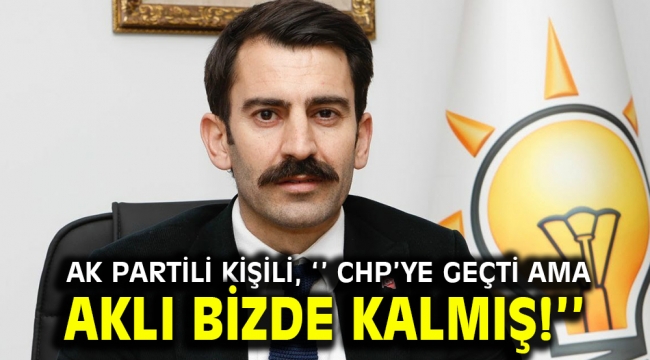 AK Partili Kişili, '' CHP'ye geçti ama aklı bizde kalmış!''