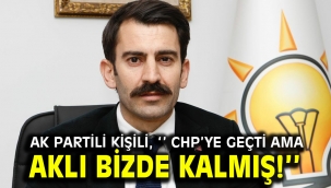 AK Partili Kişili, '' CHP'ye geçti ama aklı bizde kalmış!''
