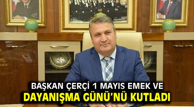 Başkan Çerçi 1 Mayıs Emek Ve Dayanışma Günü'nü kutladı