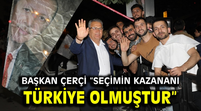 Başkan Çerçi "Seçimin Kazananı Türkiye Olmuştur"