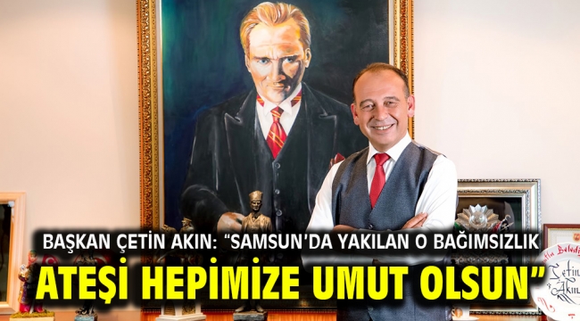 Başkan Çetin Akın: "Samsun'da yakılan o bağımsızlık ateşi hepimize umut olsun"