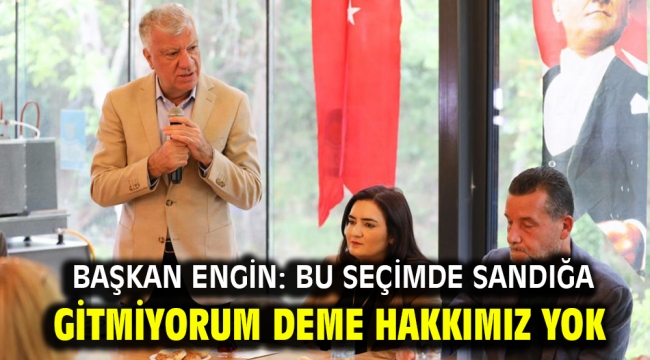 BAŞKAN ENGİN: BU SEÇİMDE SANDIĞA GİTMİYORUM DEME HAKKIMIZ YOK