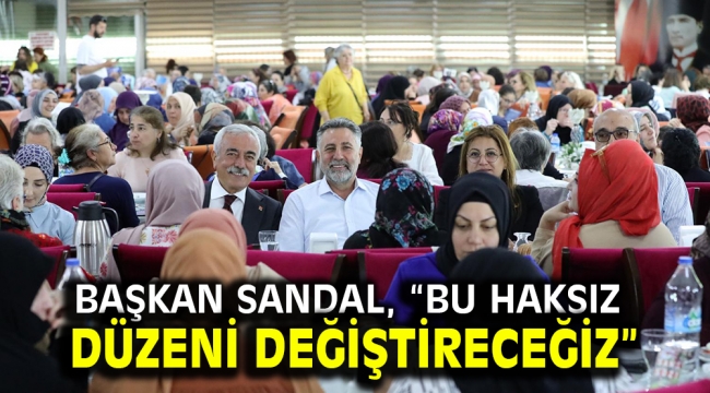 Başkan Sandal, "Bu haksız düzeni değiştireceğiz"