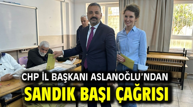 CHP İl Başkanı Aslanoğlu'ndan Sandık Başı Çağrısı  