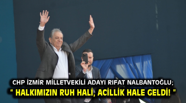 Chp İzmir Milletvekili Adayı Rıfat Nalbantoğlu; " Halkımızın ruh hali, acillik hale geldi! "