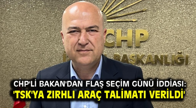 CHP'li Bakan'dan flaş seçim günü iddiası: 'TSK'ya zırhlı araç talimatı verildi'