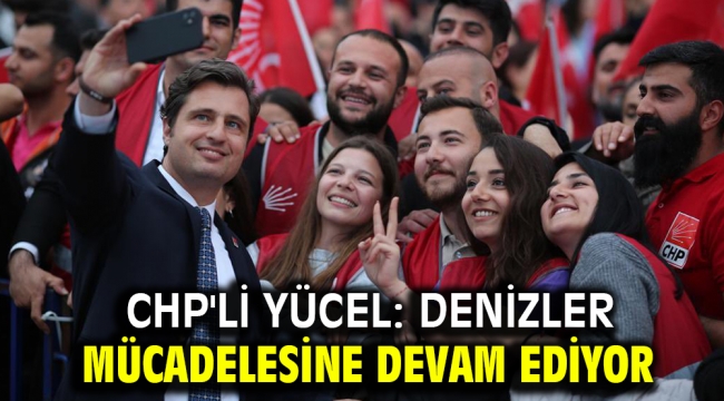 CHP'li Yücel: Denizler mücadelesine devam ediyor!