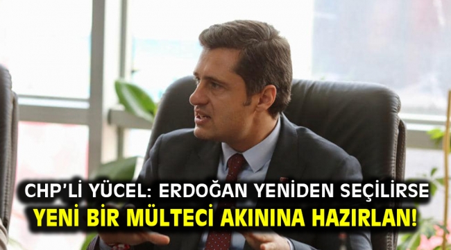 CHP'li Yücel: Erdoğan yeniden seçilirse yeni bir mülteci akınına hazırlan!