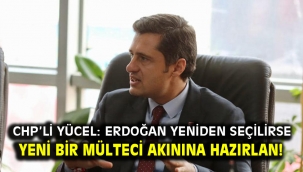 CHP'li Yücel: Erdoğan yeniden seçilirse yeni bir mülteci akınına hazırlan!