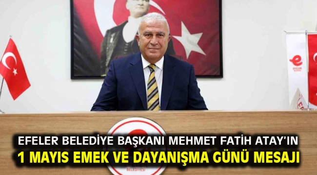 Efeler Belediye Başkanı Mehmet Fatih Atay'ın 1 Mayıs Emek Ve Dayanışma Günü mesajı