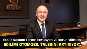 EGOD Başkanı Torun:"Enflasyon ve kurun yükseliş eğilimi otomobil talebini artırıyor"