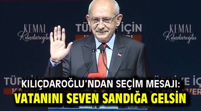 Kılıçdaroğlu'ndan seçim mesajı: Vatanını seven sandığa gelsin