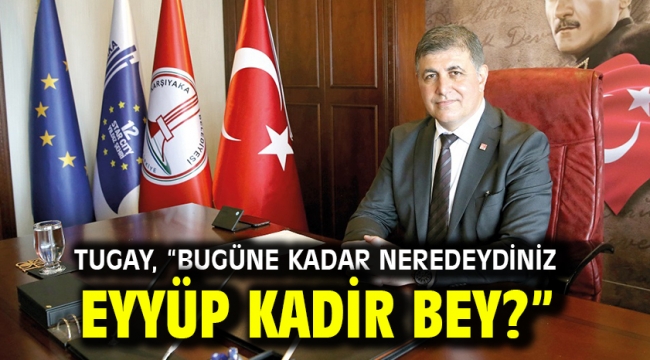 Tugay, "Bugüne kadar neredeydiniz Eyyüp Kadir Bey?"