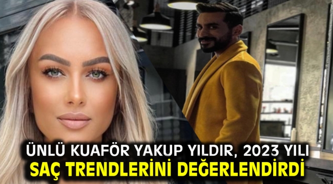 Ünlü kuaför Yakup Yıldır, 2023 yılı saç trendlerini değerlendirdi