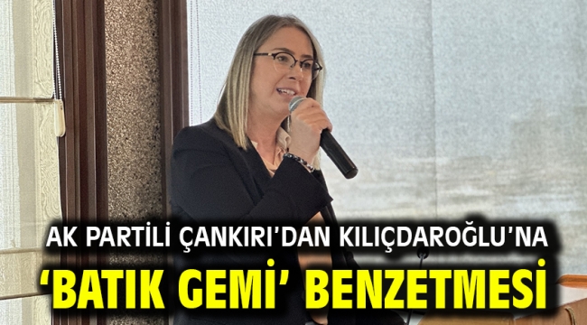 AK Partili Çankırı'dan Kılıçdaroğlu'na 'Batık Gemi' benzetmesi