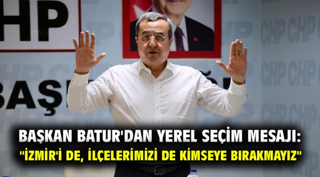 Başkan Batur'dan Yerel Seçim Mesajı: "İzmir'i de, ilçelerimizi de kimseye bırakmayız"