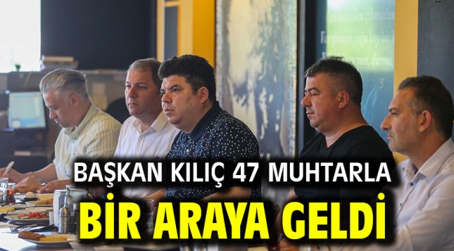 Başkan Kılıç 47 muhtarla bir araya geldi