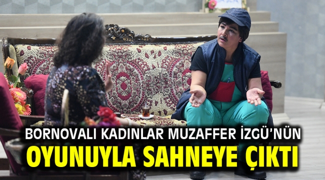 Bornovalı kadınlar Muzaffer İzgü'nün oyunuyla sahneye çıktı