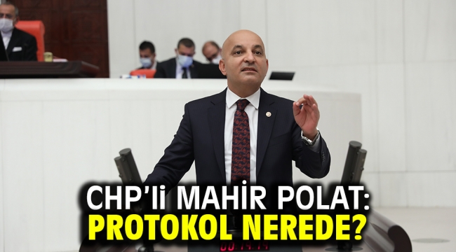 CHP'li MAHİR POLAT: PROTOKOL NEREDE?