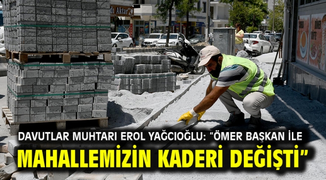 DAVUTLAR MUHTARI EROL YAĞCIOĞLU: "ÖMER BAŞKAN İLE MAHALLEMİZİN KADERİ DEĞİŞTİ"'