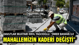 DAVUTLAR MUHTARI EROL YAĞCIOĞLU: "ÖMER BAŞKAN İLE MAHALLEMİZİN KADERİ DEĞİŞTİ"'