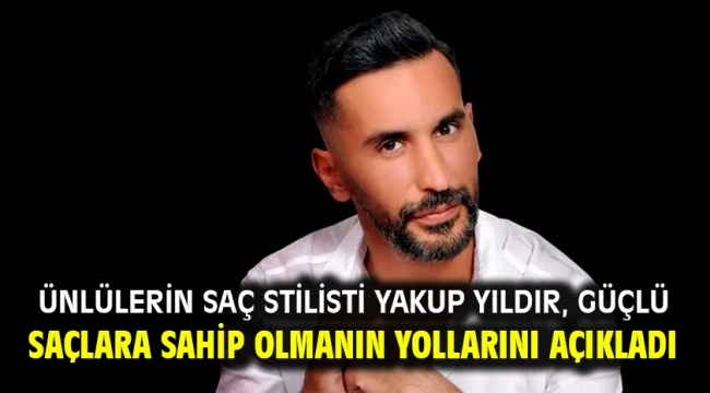 Ünlülerin saç stilisti Yakup Yıldır, güçlü saçlara sahip olmanın yollarını açıkladı