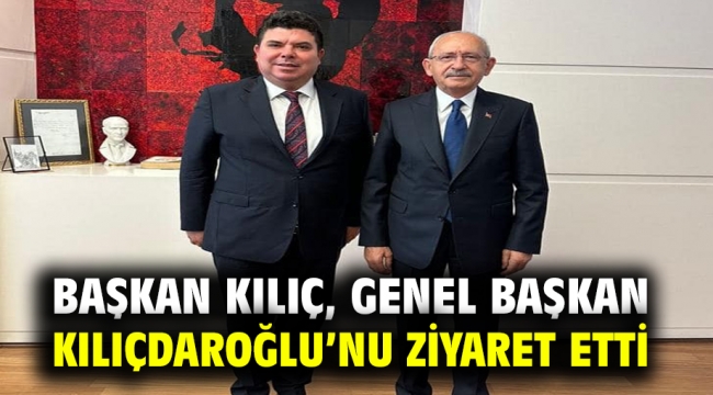 Başkan Kılıç, Genel Başkan Kılıçdaroğlu'nu ziyaret etti