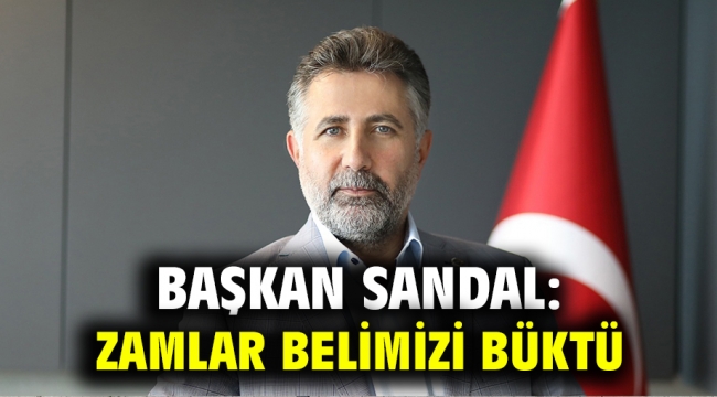 Başkan Sandal: Zamlar belimizi büktü