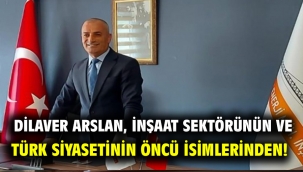 Dilaver Arslan, inşaat sektörünün ve Türk siyasetinin öncü isimlerinden!