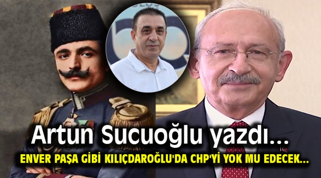 Enver Paşa gibi Kılıçdaroğlu'da CHP'yi yok mu edecek...