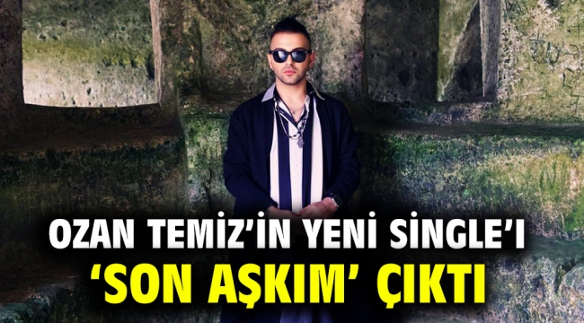 Ozan Temiz'in yeni single'ı 'Son Aşkım' çıktı 