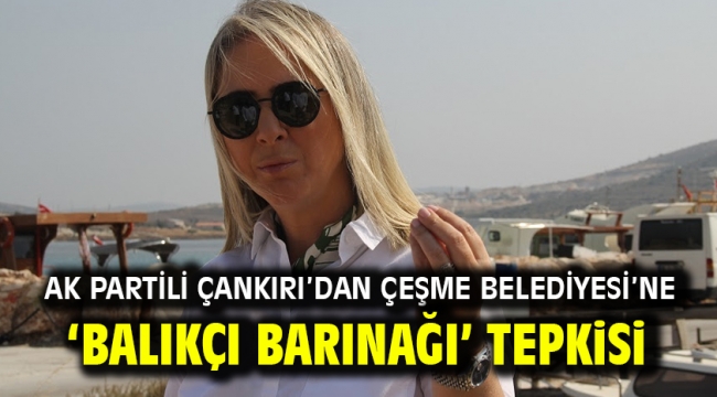 AK Partili Çankırı'dan Çeşme Belediyesi'ne 'balıkçı barınağı' Tepkisi