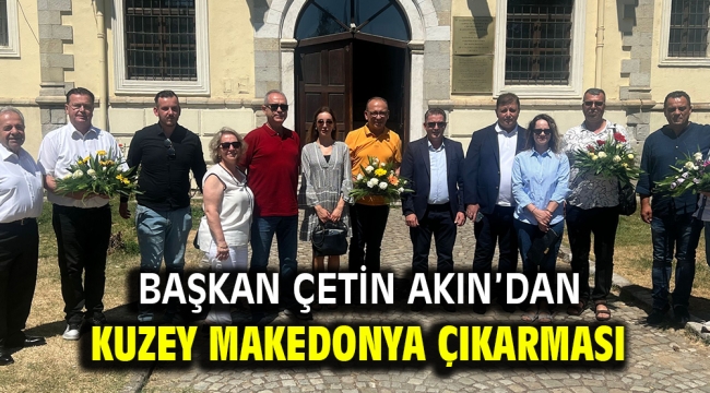 Başkan Çetin Akın'dan Kuzey Makedonya Çıkarması