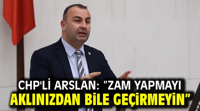 CHP'li Arslan: "Zam Yapmayı Aklınızdan Bile Geçirmeyin"