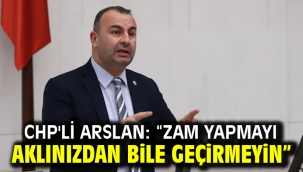 CHP'li Arslan: "Zam Yapmayı Aklınızdan Bile Geçirmeyin"