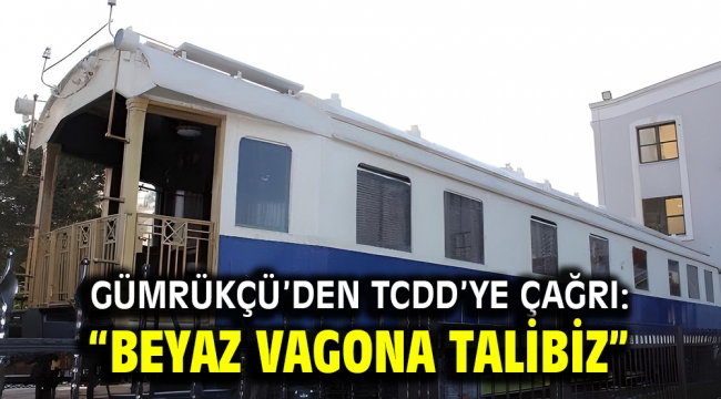 Gümrükçü'den TCDD'ye Çağrı: "Beyaz Vagona Talibiz"