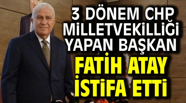 3 Dönem CHP'DE milletvekilliği yapan başkan Fatih Atay istifa etti