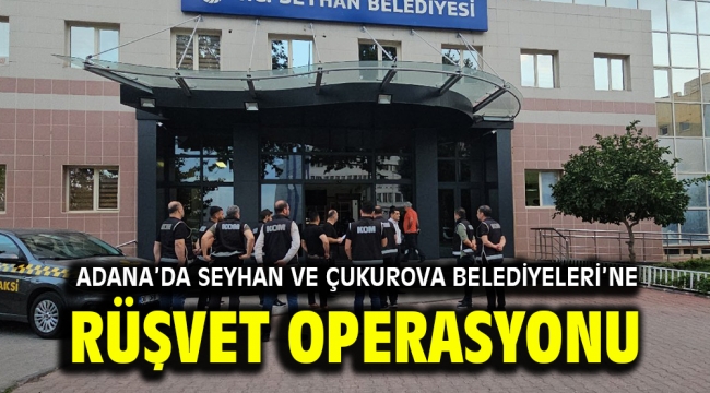 Adana'da Seyhan ve Çukurova Belediyeleri'ne rüşvet operasyonu