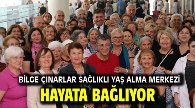 Bilge Çınarlar Sağlıklı Yaş Alma Merkezi hayata bağlıyor