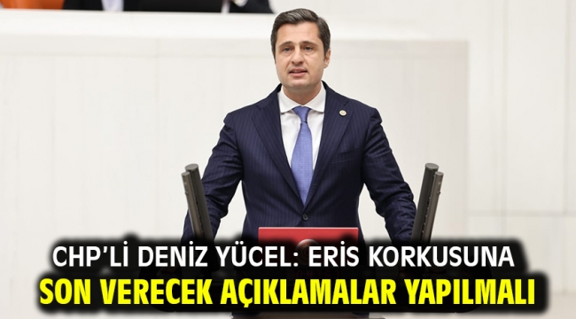 Chp'li Deniz Yücel: Eris Korkusuna Son Verecek Açıklamalar Yapılmalı